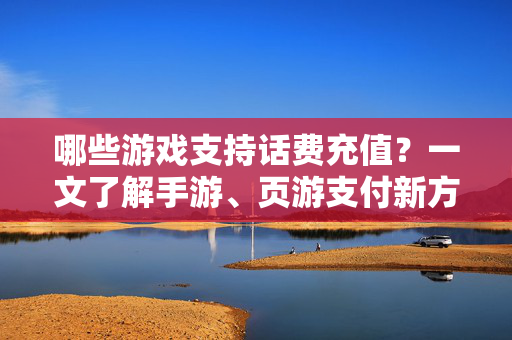 哪些游戏支持话费充值？一文了解手游、页游支付新方式，手游页游话费充值，一文了解游戏支付新方式