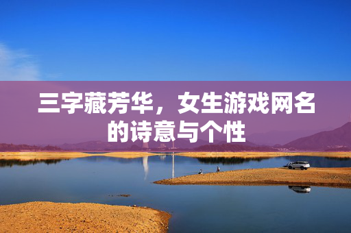 三字藏芳华,女生游戏网名的诗意与个性