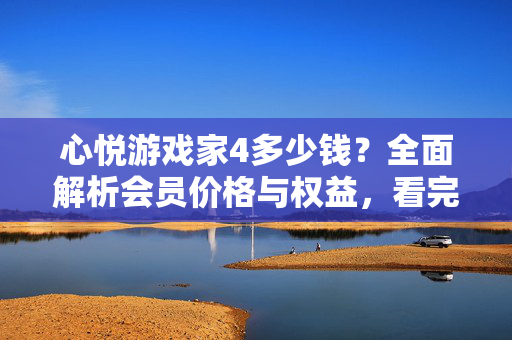 心悦游戏家4多少钱?全面解析会员价格与权益,看完就知道值不值!