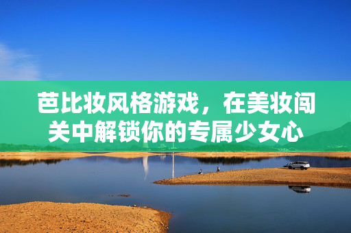 芭比妆风格游戏，在美妆闯关中解锁你的专属少女心