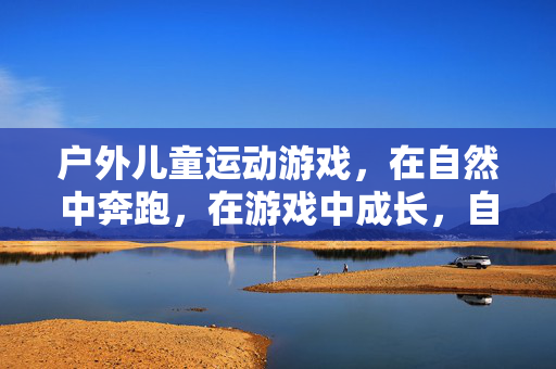 户外儿童运动游戏，在自然中奔跑，在游戏中成长，自然奔跑，游戏成长