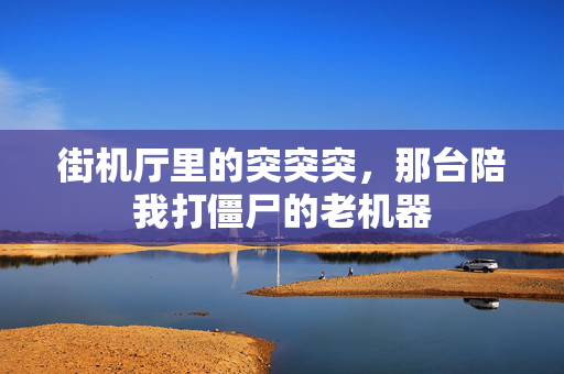 街机厅里的突突突，那台陪我打僵尸的老机器