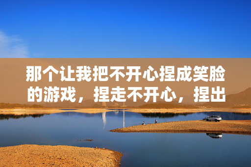 那个让我把不开心捏成笑脸的游戏，捏走不开心，捏出笑脸游戏
