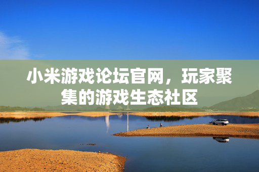小米游戏论坛官网，玩家聚集的游戏生态社区