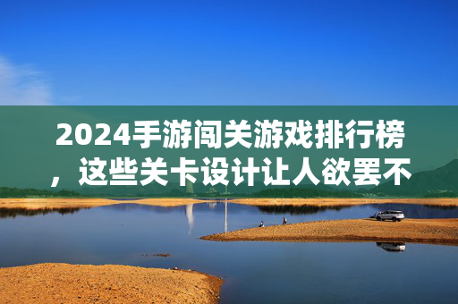 2024手游闯关游戏排行榜，这些关卡设计让人欲罢不能，你玩过几款？2024手游闯关游戏排行榜，这些关卡设计让人欲罢不能