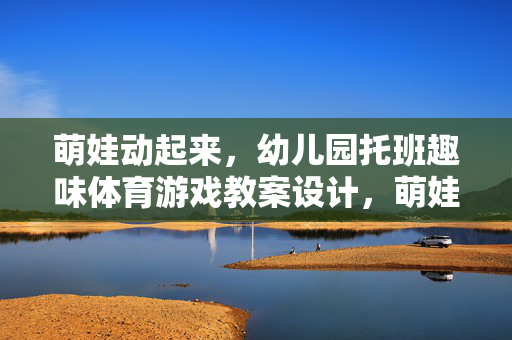 萌娃动起来，幼儿园托班趣味体育游戏教案设计，萌娃动起来，幼儿园托班趣味体育游戏教案设计
