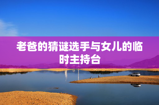 老爸的猜谜选手与女儿的临时主持台
