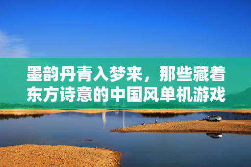 墨韵丹青入梦来，那些藏着东方诗意的中国风单机游戏