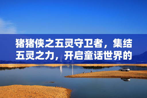 猪猪侠之五灵守卫者，集结五灵之力，开启童话世界的守护征程，猪猪侠集结五灵之力守护童话征程