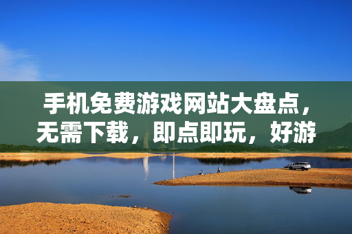 手机免费游戏网站大盘点,无需下载,即点即玩,好游戏免费玩!手机免费游戏网站大盘点,无需下载即点即玩,好游戏免费玩!
