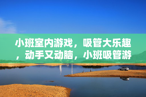 小班室内游戏，吸管大乐趣，动手又动脑，小班吸管游戏，动手动脑享乐趣