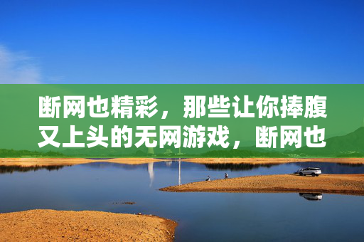 断网也精彩，那些让你捧腹又上头的无网游戏，断网也精彩，捧腹又上头的无网游戏