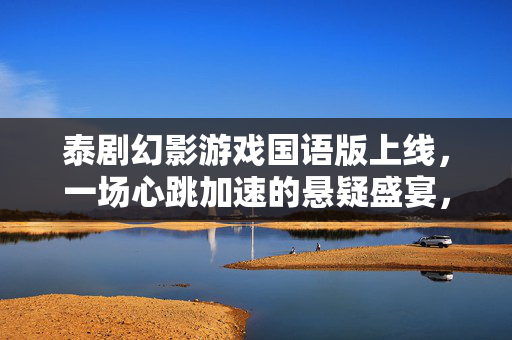 泰剧幻影游戏国语版上线，一场心跳加速的悬疑盛宴，泰剧幻影游戏国语版上线，心跳加速的悬疑盛宴
