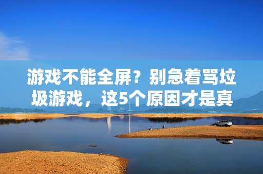 游戏不能全屏？别急着骂垃圾游戏，这5个原因才是真相