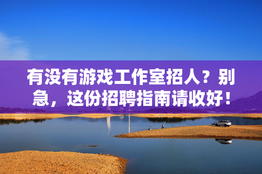 有没有游戏工作室招人？别急，这份招聘指南请收好！
