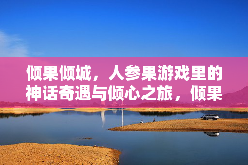 倾果倾城，人参果游戏里的神话奇遇与倾心之旅，倾果倾城，人参果游戏的神话奇遇与倾心之旅