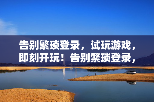 告别繁琐登录，试玩游戏，即刻开玩！告别繁琐登录，试玩游戏即刻开玩！