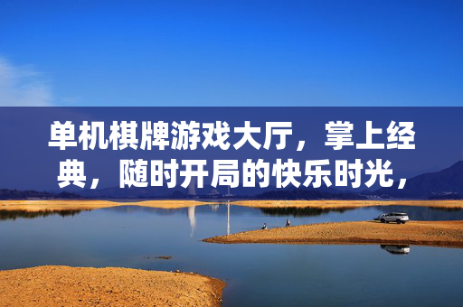 单机棋牌游戏大厅，掌上经典，随时开局的快乐时光，掌上单机棋牌，经典随时开局快乐