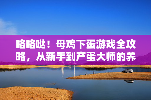 咯咯哒!母鸡下蛋游戏全攻略,从新手到产蛋大师的养成之路,咯咯哒!母鸡下蛋游戏全攻略,从新手到产蛋大师