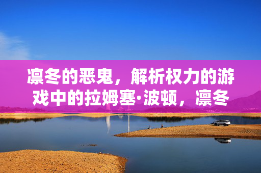 凛冬的恶鬼，解析权力的游戏中的拉姆塞·波顿，凛冬的恶鬼，权力的游戏拉姆塞·波顿权力解析