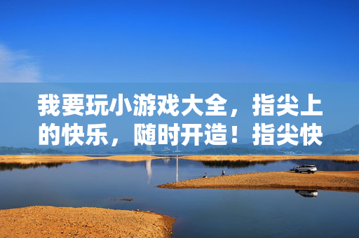 我要玩小游戏大全，指尖上的快乐，随时开造！指尖快乐小游戏大全，随时开造
