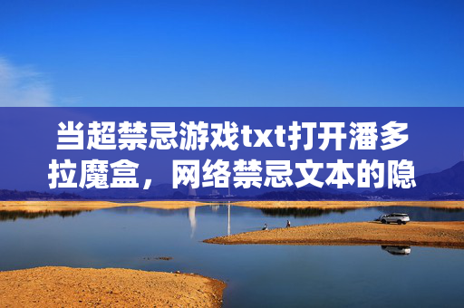 当超禁忌游戏txt打开潘多拉魔盒，网络禁忌文本的隐秘与警示