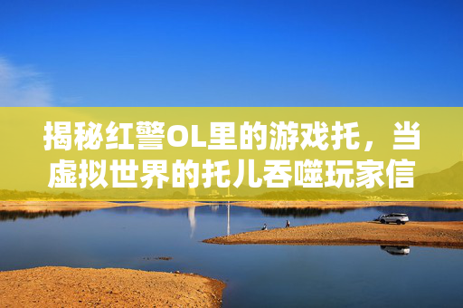 揭秘红警OL里的游戏托，当虚拟世界的托儿吞噬玩家信任，红警OL游戏托，虚拟托儿吞噬玩家信任