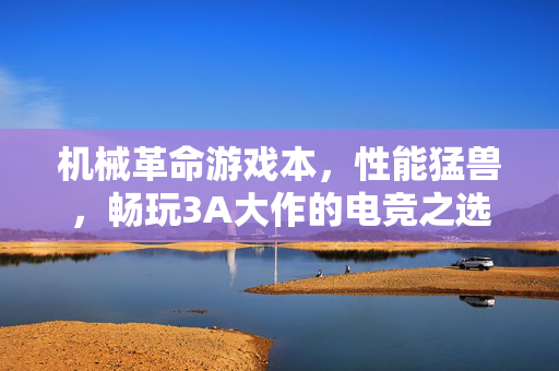 机械革命游戏本，性能猛兽，畅玩3A大作的电竞之选，机械革命性能猛兽，3A大作电竞之选