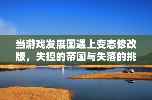 当游戏发展国遇上变态修改版，失控的帝国与失落的挑战