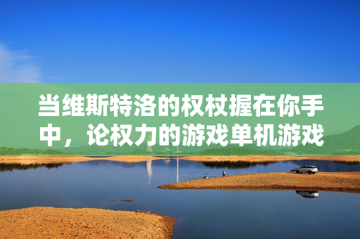 当维斯特洛的权杖握在你手中，论权力的游戏单机游戏的无限可能，当维斯特洛权杖握在你手中，单机游戏的无限可能