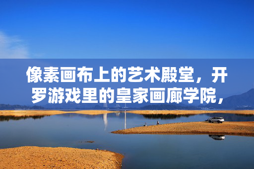 像素画布上的艺术殿堂，开罗游戏里的皇家画廊学院，开罗游戏皇家画廊学院，像素画布上的艺术殿堂