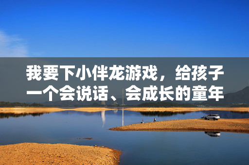 我要下小伴龙游戏，给孩子一个会说话、会成长的童年伙伴，小伴龙，会说话、会成长的童年伙伴
