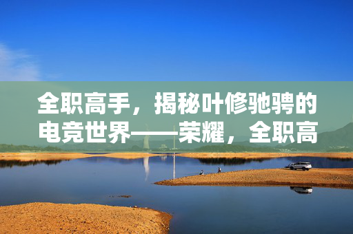 全职高手，揭秘叶修驰骋的电竞世界——荣耀，全职高手，揭秘叶修的荣耀电竞世界