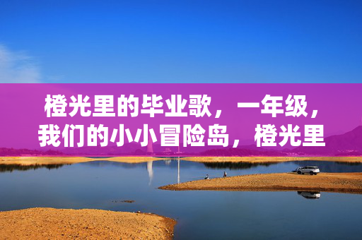 橙光里的毕业歌，一年级，我们的小小冒险岛，橙光里的小小冒险岛，一年级毕业歌