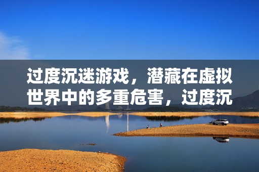 过度沉迷游戏，潜藏在虚拟世界中的多重危害，过度沉迷游戏，虚拟世界的多重危害