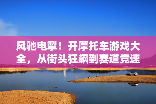 风驰电掣！开摩托车游戏大全，从街头狂飙到赛道竞速，总有一款点燃你的速度魂！风驰电掣！摩托车游戏大全，街头狂飙到赛道竞速，点燃你的速度魂！