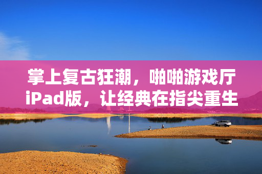 掌上复古狂潮，啪啪游戏厅iPad版，让经典在指尖重生