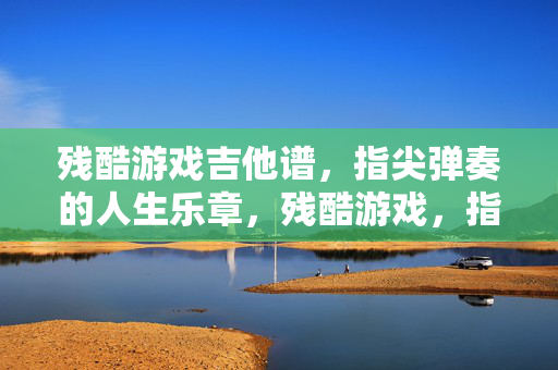 残酷游戏吉他谱，指尖弹奏的人生乐章，残酷游戏，指尖拨响的人生乐章