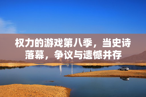 权力的游戏第八季，当史诗落幕，争议与遗憾并存