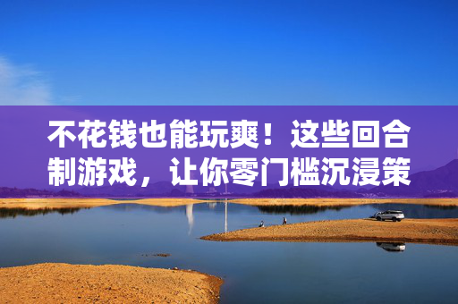 不花钱也能玩爽！这些回合制游戏，让你零门槛沉浸策略乐趣