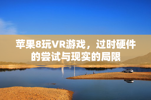 苹果8玩VR游戏，过时硬件的尝试与现实的局限