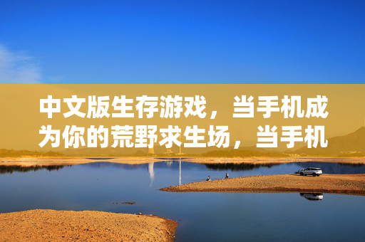 中文版生存游戏，当手机成为你的荒野求生场，当手机成为荒野，中文生存游戏