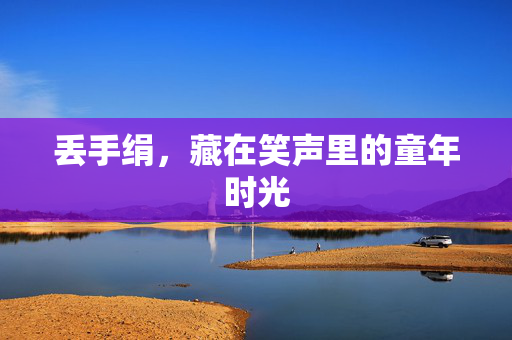 丢手绢，藏在笑声里的童年时光