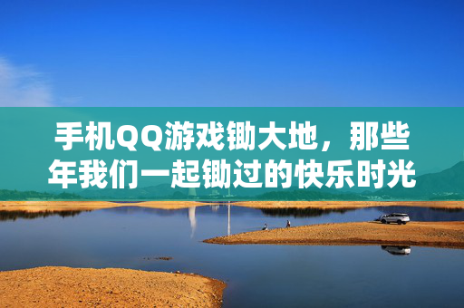 手机QQ游戏锄大地，那些年我们一起锄过的快乐时光，手机QQ锄大地，那些年我们一起的快乐时光