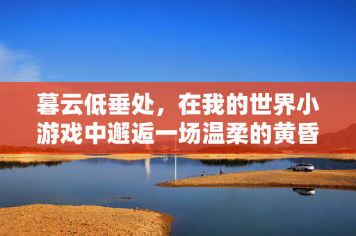 暮云低垂处，在我的世界小游戏中邂逅一场温柔的黄昏，暮云低垂处，我的世界里的温柔黄昏
