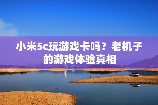小米5c玩游戏卡吗？老机子的游戏体验真相