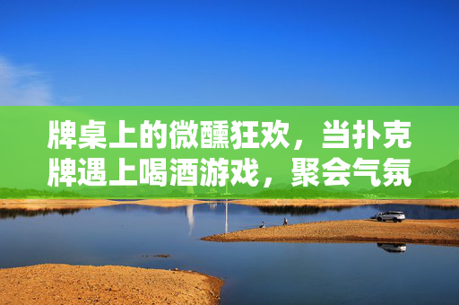 牌桌上的微醺狂欢,当扑克牌遇上喝酒游戏,聚会气氛直接拉满,扑克牌碰杯,喝酒游戏拉满牌桌狂欢