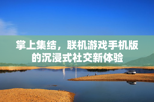 掌上集结，联机游戏手机版的沉浸式社交新体验
