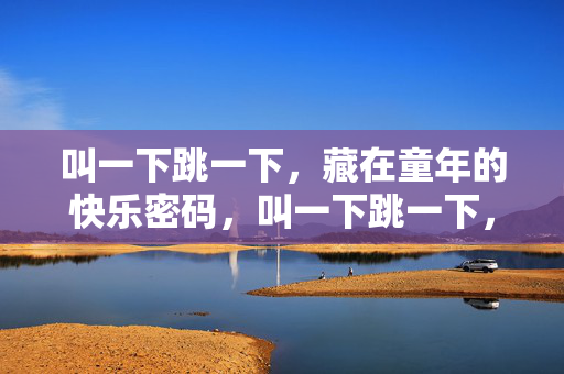 叫一下跳一下，藏在童年的快乐密码，叫一下跳一下，童年的快乐密码