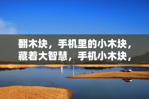 翻木块，手机里的小木块，藏着大智慧，手机小木块，翻出大智慧